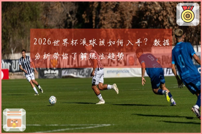 2026世界杯滚球该如何入手？数据分析带你了解玩法趋势
