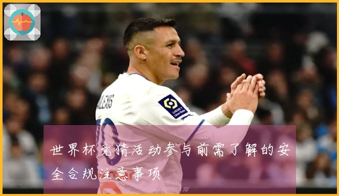 世界杯竞猜活动参与前需了解的安全合规注意事项