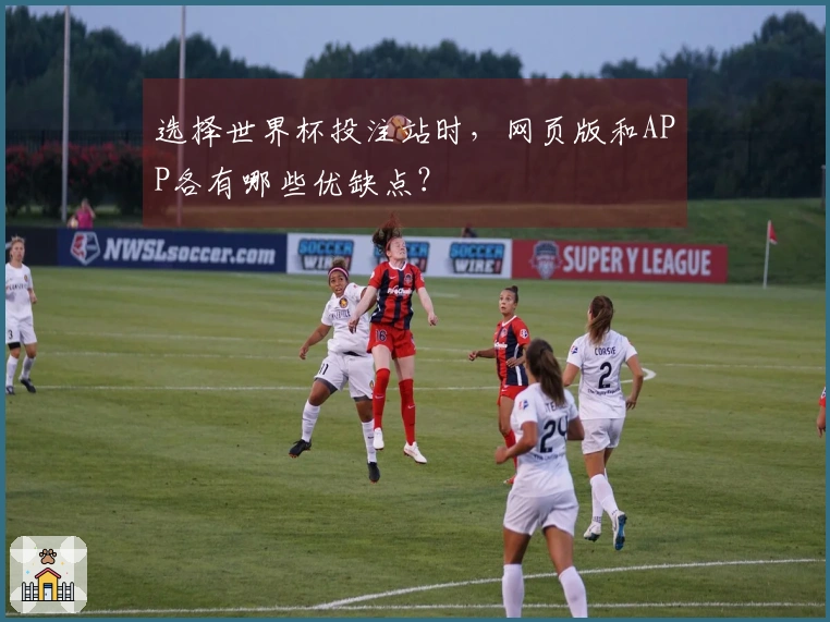 选择世界杯投注站时，网页版和APP各有哪些优缺点？