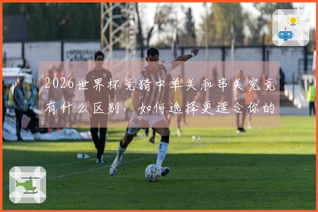 2026世界杯竞猜中单关和串关究竟有什么区别，如何选择更适合你的投注方式？