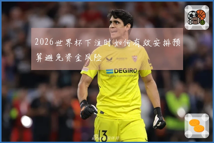 2026世界杯下注时如何有效安排预算避免资金风险