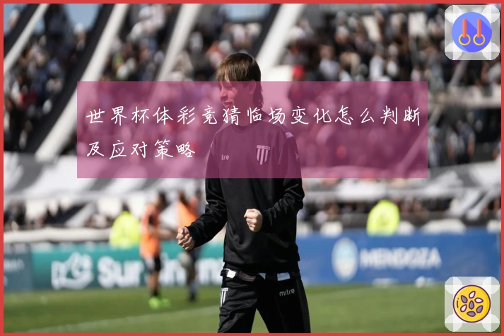 世界杯体彩竞猜临场变化怎么判断及应对策略