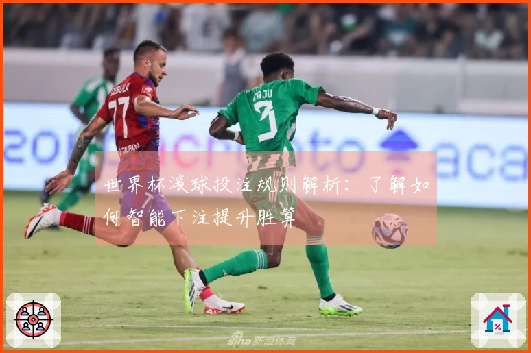 世界杯滚球投注规则解析：了解如何智能下注提升胜算