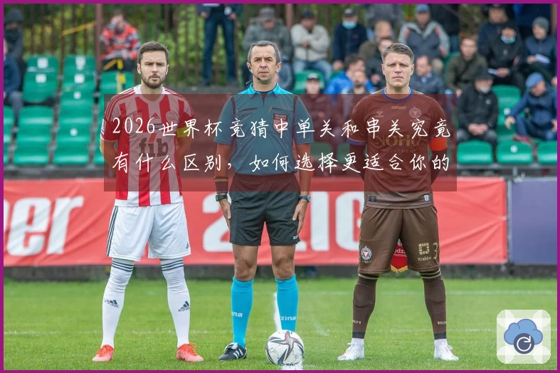2026世界杯竞猜中单关和串关究竟有什么区别，如何选择更适合你的投注方式？