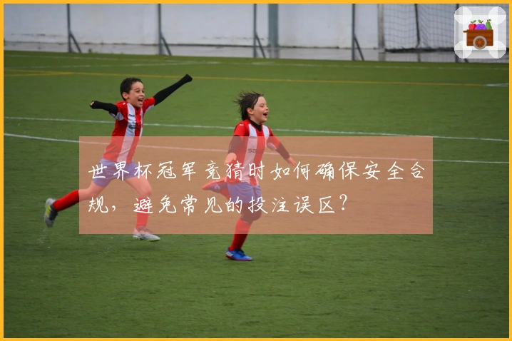 世界杯冠军竞猜时如何确保安全合规，避免常见的投注误区？