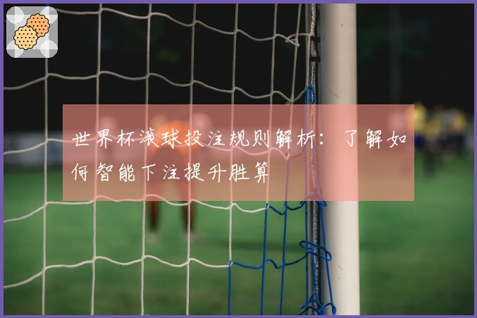 世界杯滚球投注规则解析：了解如何智能下注提升胜算