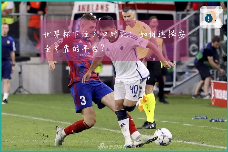 世界杯下注入口对比:如何选择安全可靠的平台?
