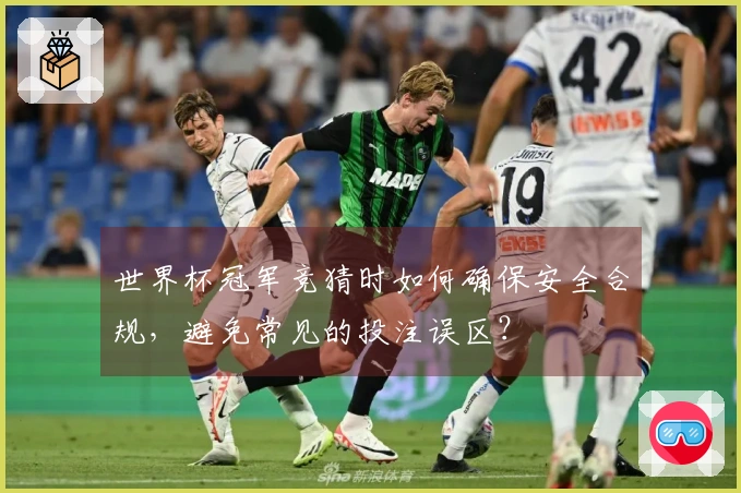 世界杯冠军竞猜时如何确保安全合规，避免常见的投注误区？