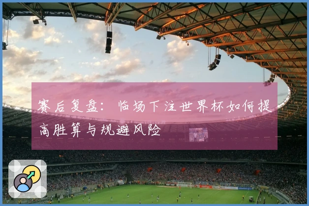 赛后复盘：临场下注世界杯如何提高胜算与规避风险